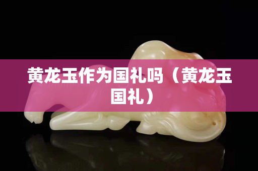 黃龍玉作為國(guó)禮嗎（黃龍玉 國(guó)禮）