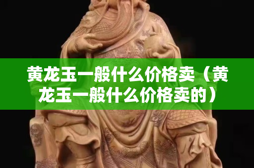 黃龍玉一般什么價格賣（黃龍玉一般什么價格賣的）