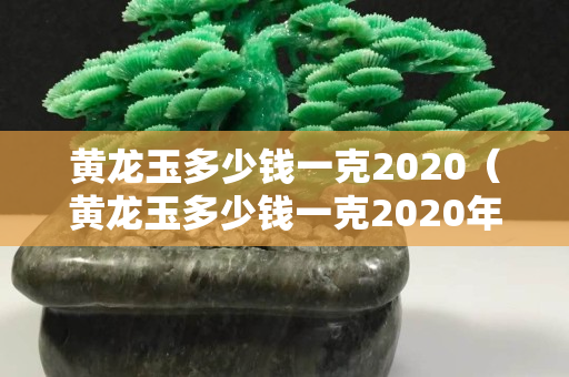 黃龍玉多少錢一克2020（黃龍玉多少錢一克2020年價格）