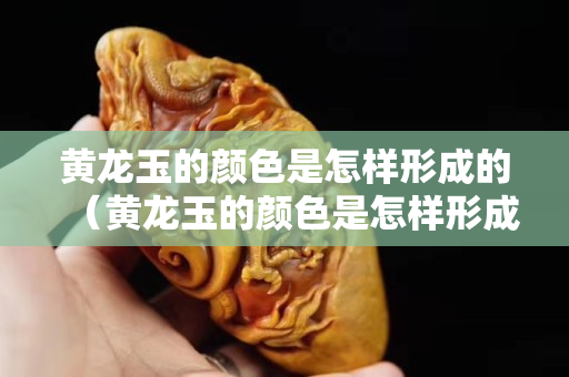 黃龍玉的顏色是怎樣形成的（黃龍玉的顏色是怎樣形成的呢）