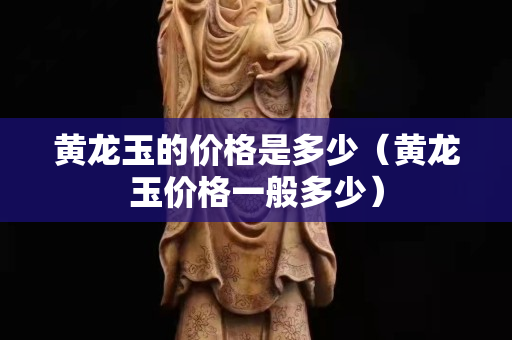 黃龍玉的價格是多少（黃龍玉價格一般多少）
