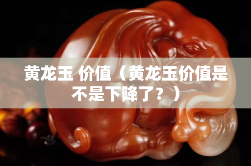黃龍玉 價值（黃龍玉價值是不是下降了？）