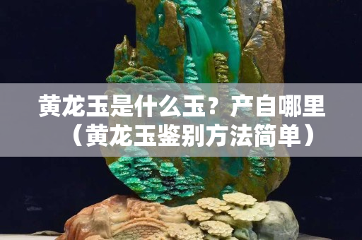 黃龍玉是什么玉？產自哪里（黃龍玉鑒別方法簡單）