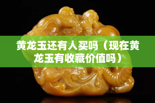 黃龍玉還有人買嗎（現在黃龍玉有收藏價值嗎）