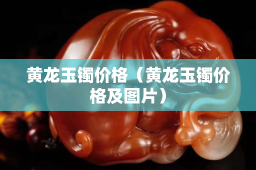 黃龍玉鐲價格（黃龍玉鐲價格及圖片）