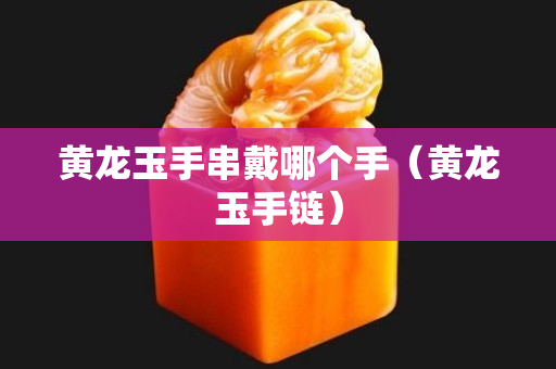 黃龍玉手串戴哪個手（黃龍玉手鏈）