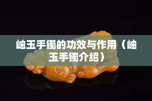 岫玉手鐲的功效與作用（岫玉手鐲介紹）