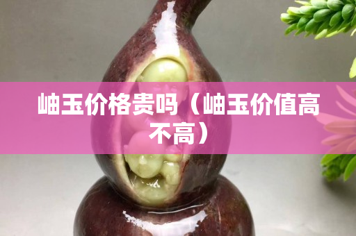 岫玉價格貴嗎（岫玉價值高不高）