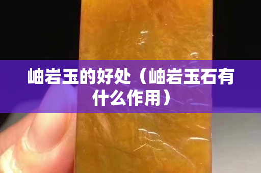 岫巖玉的好處（岫巖玉石有什么作用）