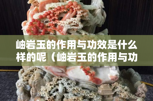 岫巖玉的作用與功效是什么樣的呢（岫巖玉的作用與功效是什么樣的呢圖片）