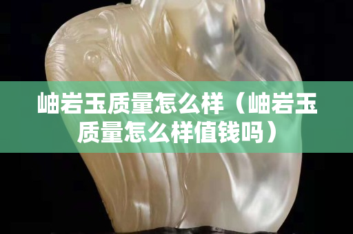 岫巖玉質量怎么樣（岫巖玉質量怎么樣值錢嗎）