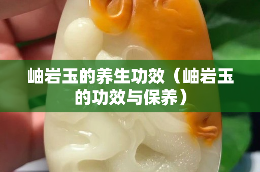 岫巖玉的養生功效（岫巖玉的功效與保養）