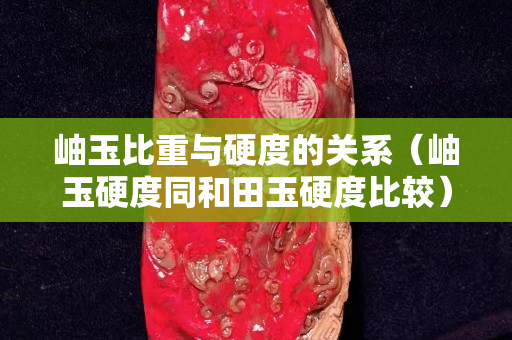 岫玉比重與硬度的關(guān)系（岫玉硬度同和田玉硬度比較）