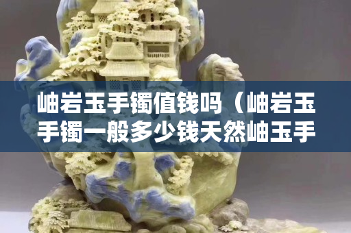 岫巖玉手鐲值錢嗎（岫巖玉手鐲一般多少錢天然岫玉手鐲價格）