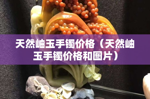 天然岫玉手鐲價(jià)格（天然岫玉手鐲價(jià)格和圖片）