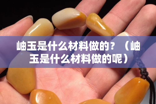 岫玉是什么材料做的？（岫玉是什么材料做的呢）