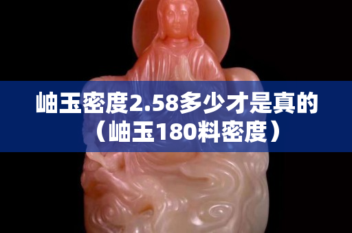 岫玉密度2.58多少才是真的（岫玉180料密度）