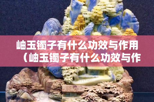 岫玉鐲子有什么功效與作用（岫玉鐲子有什么功效與作用佩戴禁忌）