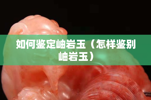 如何鑒定岫巖玉（怎樣鑒別岫巖玉）