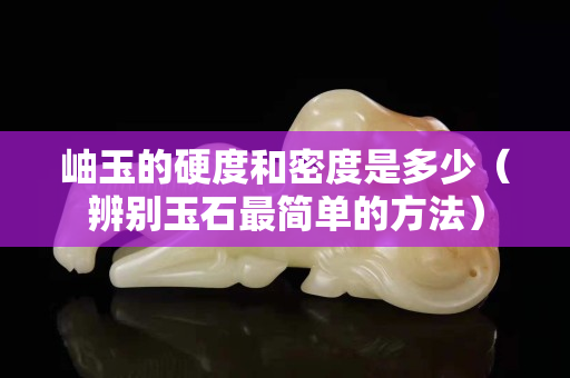 岫玉的硬度和密度是多少（辨別玉石最簡單的方法）