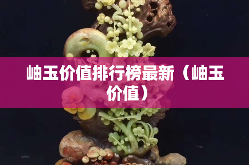 岫玉價值排行榜最新（岫玉 價值）