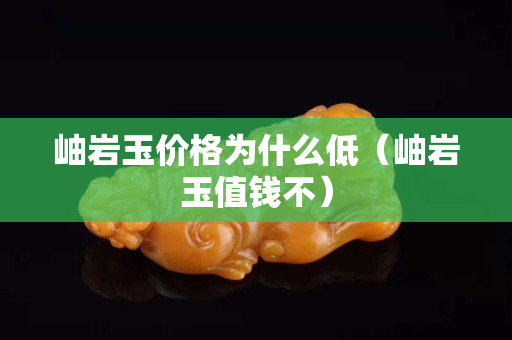 岫巖玉價格為什么低（岫巖玉值錢不）