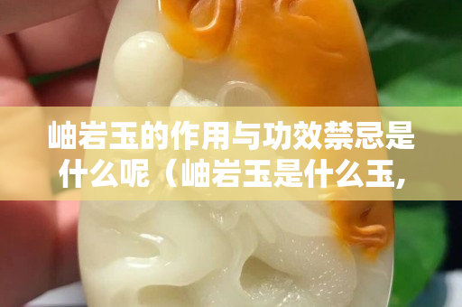 岫巖玉的作用與功效禁忌是什么呢（岫巖玉是什么玉,好嗎？）