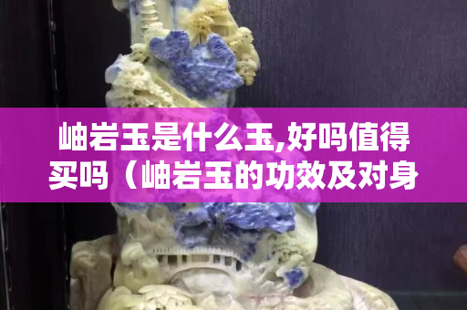 岫巖玉是什么玉,好嗎值得買嗎（岫巖玉的功效及對身體的影響）