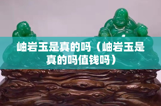 岫巖玉是真的嗎（岫巖玉是真的嗎值錢嗎）