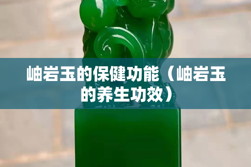 岫巖玉的保健功能（岫巖玉的養(yǎng)生功效）