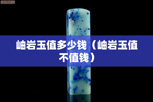 岫巖玉值多少錢（岫巖玉值不值錢）