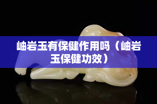 岫巖玉有保健作用嗎（岫巖玉保健功效）