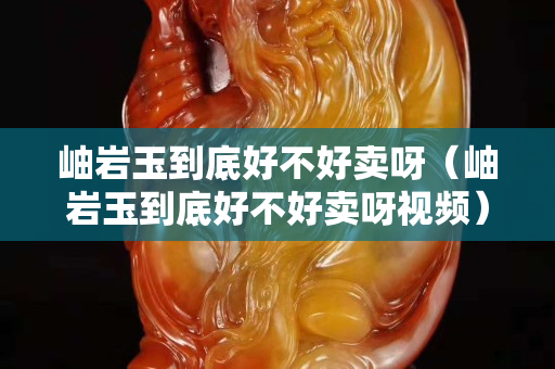 岫巖玉到底好不好賣呀（岫巖玉到底好不好賣呀視頻）