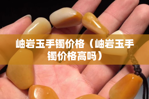 岫巖玉手鐲價格（岫巖玉手鐲價格高嗎）