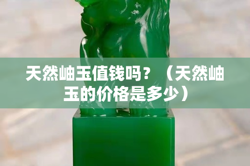 天然岫玉值錢嗎？（天然岫玉的價格是多少）