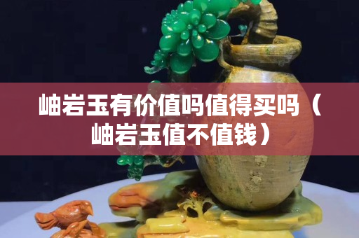 岫巖玉有價值嗎值得買嗎（岫巖玉值不值錢）