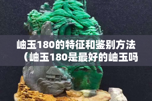 岫玉180的特征和鑒別方法（岫玉180是最好的岫玉嗎）