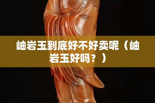 岫巖玉到底好不好賣呢（岫巖玉好嗎？）