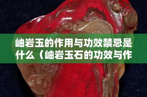 岫巖玉的作用與功效禁忌是什么（岫巖玉石的功效與作用）