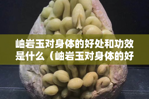 岫巖玉對身體的好處和功效是什么（岫巖玉對身體的好處和功效是什么意思）