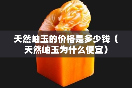 天然岫玉的價格是多少錢（天然岫玉為什么便宜）
