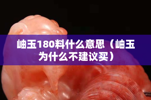 岫玉180料什么意思（岫玉為什么不建議買）