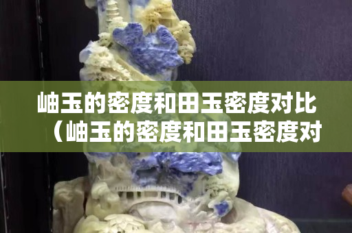 岫玉的密度和田玉密度對(duì)比（岫玉的密度和田玉密度對(duì)比圖）