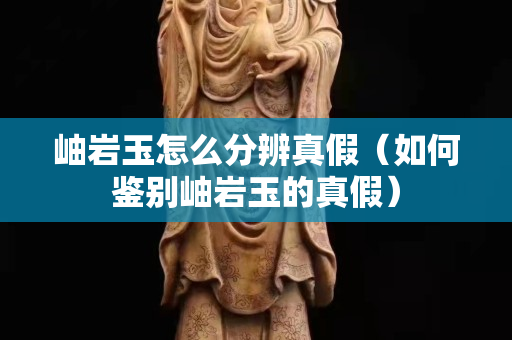 岫巖玉怎么分辨真假（如何鑒別岫巖玉的真假）