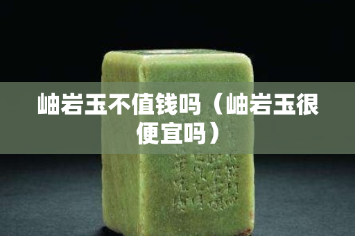 岫巖玉不值錢嗎（岫巖玉很便宜嗎）