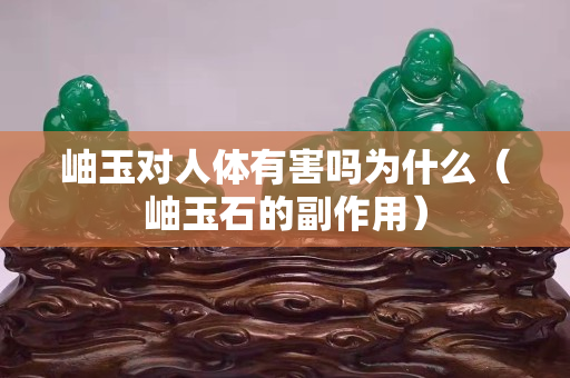 岫玉對人體有害嗎為什么（岫玉石的副作用）