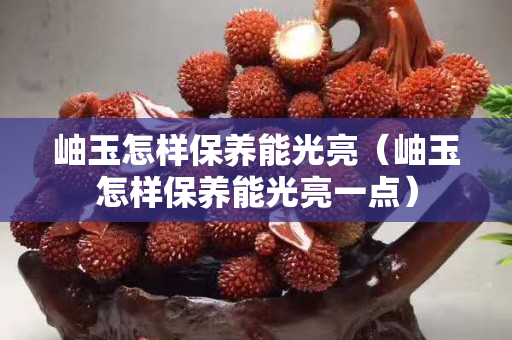 岫玉怎樣保養能光亮（岫玉怎樣保養能光亮一點）