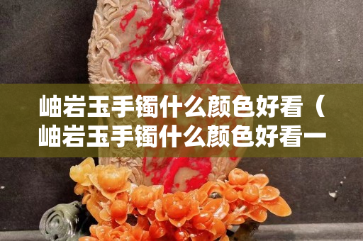 岫巖玉手鐲什么顏色好看（岫巖玉手鐲什么顏色好看一點(diǎn)）