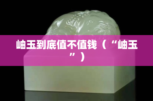 岫玉到底值不值錢（“岫玉”）