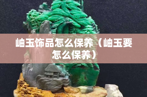 岫玉飾品怎么保養（岫玉要怎么保養）